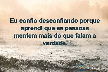 Eu confio desconfiando porque aprendi que as pessoas mentem mais do que falam a...