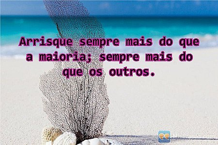Arrisque sempre mais do que a maioria; sempre mais do que os outros.