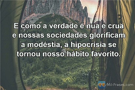 E como a verdade é nua e crua e nossas sociedades glorificam a modéstia, a hipoc...