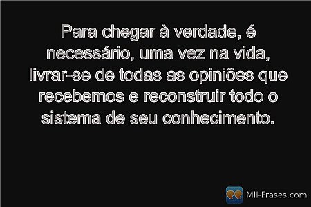 Para chegar à verdade, é necessário, uma vez na vida, livrar-se de todas as opin...
