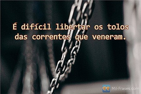 É difícil libertar os tolos das correntes que veneram.