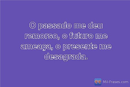 O passado me deu remorso, o futuro me ameaça, o presente me desagrada.