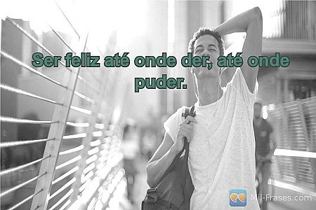 Ser feliz até onde der, até onde puder.
