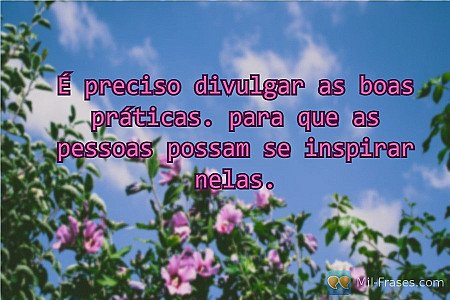 É preciso divulgar as boas práticas. para que as pessoas possam se inspirar nela...