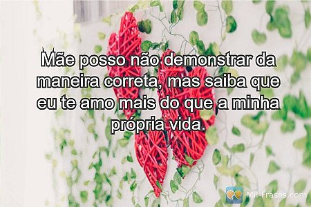 Mãe posso não demonstrar da maneira correta, mas saiba que eu te amo mais do que...