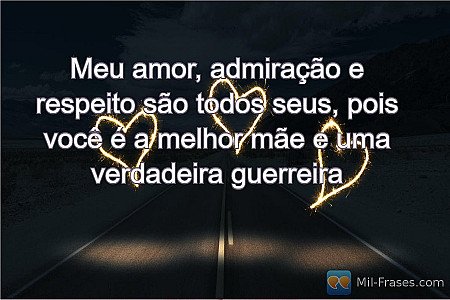 Meu amor, admiração e respeito são todos seus, pois você é a melhor mãe e uma ve...