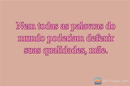 Nem todas as palavras do mundo poderiam defenir suas qualidades, mãe.
