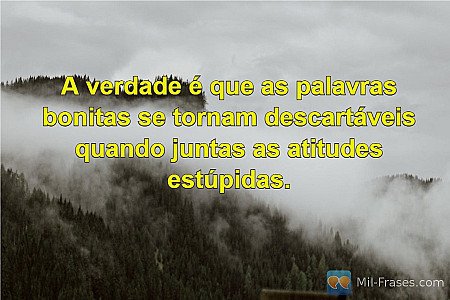 A verdade é que as palavras bonitas se tornam descartáveis quando juntas as atit...