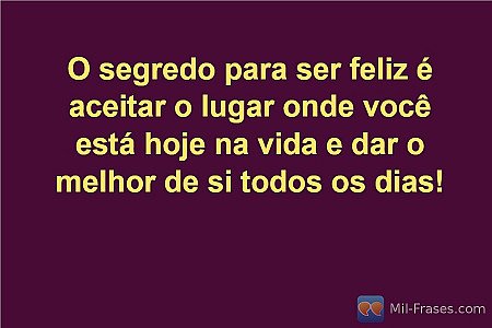 O segredo para ser feliz é aceitar o lugar onde você está hoje na vida e dar o m...
