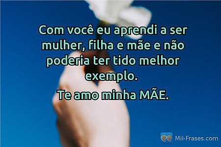 Com você eu aprendi a ser mulher, filha e mãe e não poderia ter tido melhor exem...