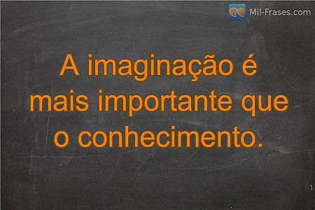 A imaginação é mais importante que o conhecimento.