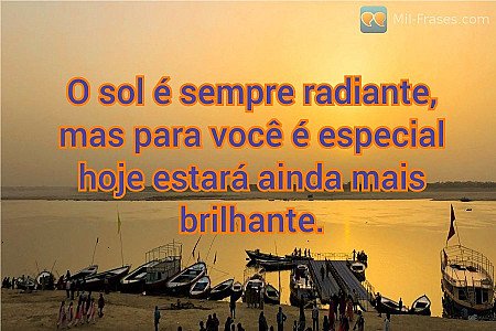 O sol é sempre radiante, mas para você é especial hoje estará ainda mais brilhan...