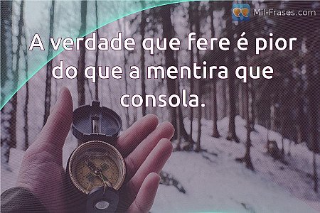 A verdade que fere é pior do que a mentira que consola.