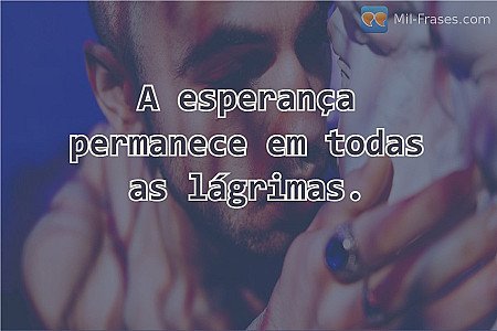 A esperança permanece em todas as lágrimas.