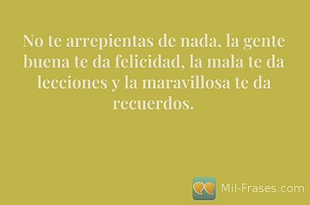 No te arrepientas de nada, la gente buena te da felicidad, la mala te da leccion...