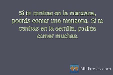 Si te centras en la manzana, podrás comer una manzana. Si te centras en la semil...