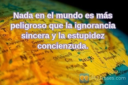Nada en el mundo es más peligroso que la ignorancia sincera y la estupidez conci...