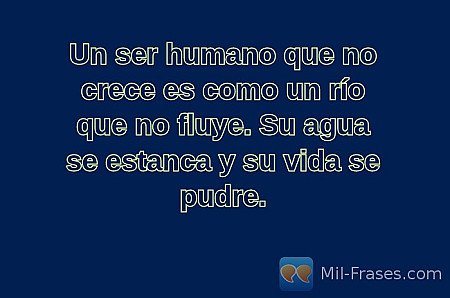 Un ser humano que no crece es como un río que no fluye. Su agua se estanca y su...