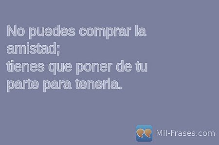 No puedes comprar la amistad;
tienes que poner de tu parte para tenerla.