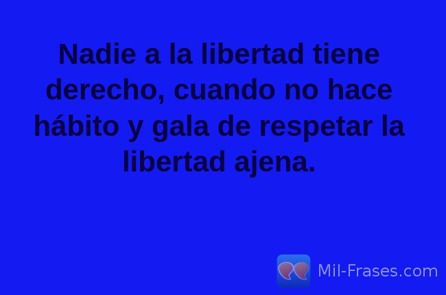 An image with the following quote Nadie a la libertad tiene derecho, cuando no hace hábito y gala de respetar la libertad ajena.