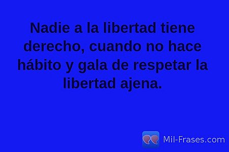 Nadie a la libertad tiene derecho, cuando no hace hábito y gala de respetar la l...