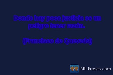 Donde hay poca justicia es un peligro tener razón.

(Francisco de Quevedo)