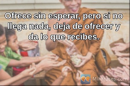 Ofrece sin esperar, pero si no llega nada, deja de ofrecer y da lo que recibes.