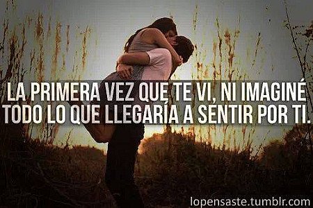La primera vez que te vi, ni imaginé todo lo que llegaria a sentir por ti.