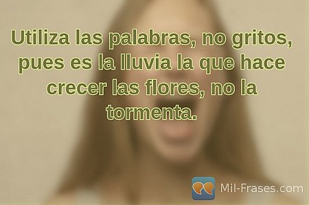 Utiliza las palabras, no gritos, pues es la lluvia la que hace crecer las flores...