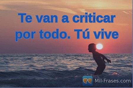 Te van a criticar por todo. Tú vive