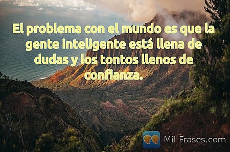 El problema con el mundo es que la gente inteligente está llena de dudas y los t...