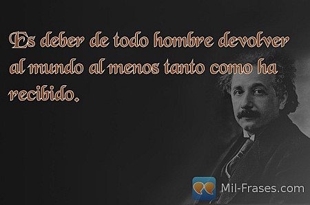 Es deber de todo hombre devolver al mundo al menos tanto como ha recibido.