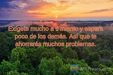 Exígete mucho a ti mismo y espera poco de los demás. Así que te ahorrarás muchos...