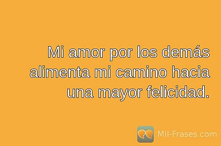Mi amor por los demás alimenta mi camino hacia una mayor felicidad.