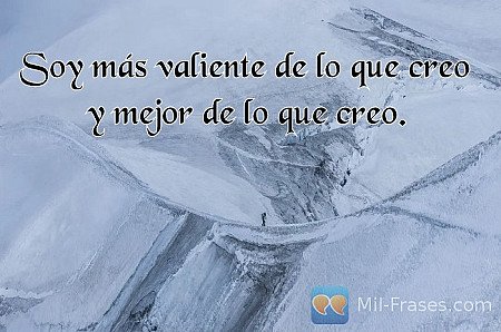 Soy más valiente de lo que creo y mejor de lo que creo.