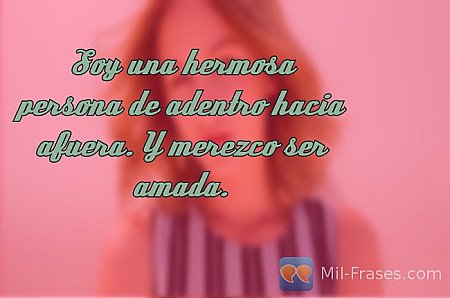 Soy una hermosa persona de adentro hacia afuera. Y merezco ser amada.