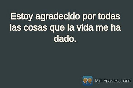 Estoy agradecido por todas las cosas que la vida me ha dado.
