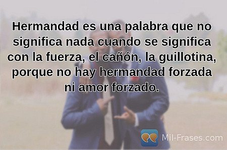 Hermandad es una palabra que no significa nada cuando se significa con la fuerza...