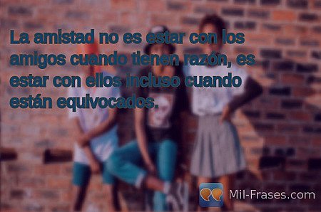 La amistad no es estar con los amigos cuando tienen razón, es estar con ellos in...