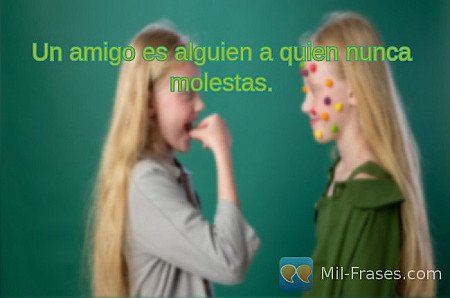 Un amigo es alguien a quien nunca molestas.