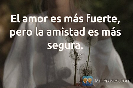 El amor es más fuerte, pero la amistad es más segura.