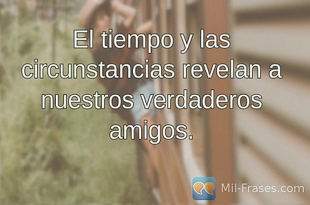 El tiempo y las circunstancias revelan a nuestros verdaderos amigos.