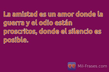 La amistad es un amor donde la guerra y el odio están proscritos, donde el silen...