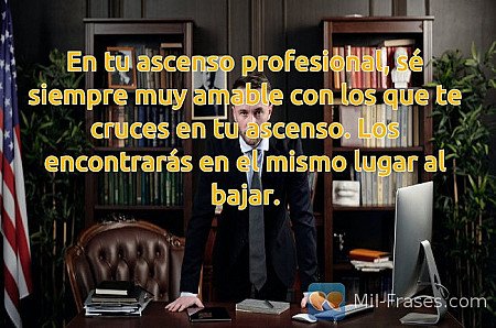 En tu ascenso profesional, sé siempre muy amable con los que te cruces en tu asc...