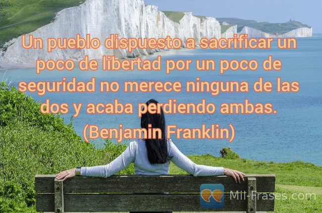 An image with the following quote Un pueblo dispuesto a sacrificar un poco de libertad por un poco de seguridad no merece ninguna de las dos y acaba perdiendo ambas.

(Benjamin Franklin)