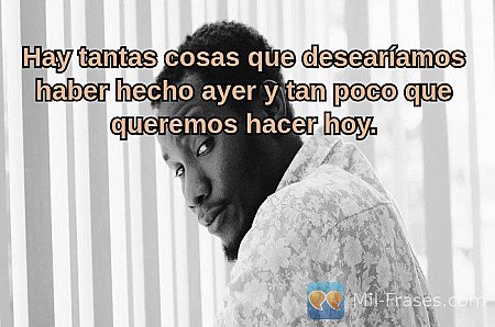 Hay tantas cosas que desearíamos haber hecho ayer y tan poco que queremos hacer...