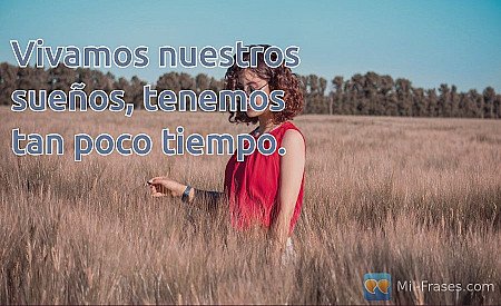 Vivamos nuestros sueños, tenemos tan poco tiempo.