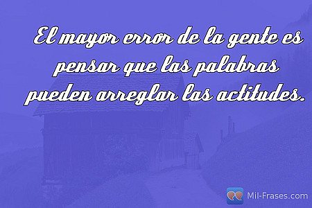 El mayor error de la gente es pensar que las palabras pueden arreglar las actitu...