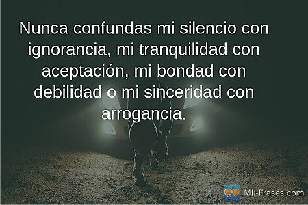 Nunca confundas mi silencio con ignorancia, mi tranquilidad con aceptación, mi b...