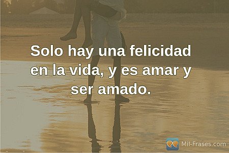 Solo hay una felicidad en la vida, y es amar y ser amado.